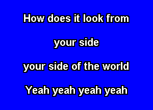 How does it look from

your side

your side of the world

Yeah yeah yeah yeah