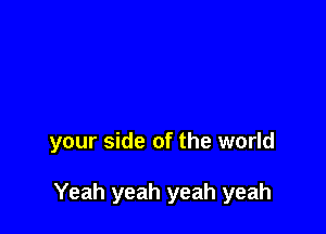 your side of the world

Yeah yeah yeah yeah