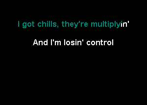 I got chills, they're multiplyin'

And I'm losin' control