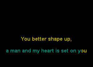 You better shape up,

a man and my heart is set on you