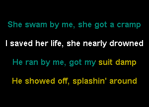 She swam by me, she got a cramp
I saved her life, she nearly drowned
He ran by me, got my suit damp

He showed off, splashin' around