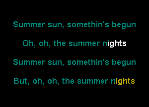 Summer sun, somethin's begun
Oh, oh, the summer nights
Summer sun, somethin's begun

But, oh, oh, the summer nights