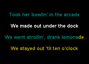 Took her bowlin' in the arcade
We made out under the dock
We went strollin', drank lemonade

We stayed out 'til ten o'clock