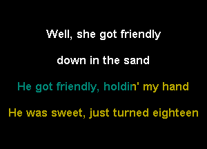 Well, she got friendly
down in the sand

He got friendly, holdin' my hand

He was sweet, just turned eighteen