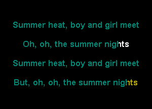 Summer heat, boy and girl meet
Oh, oh, the summer nights
Summer heat, boy and girl meet

But, oh, oh, the summer nights