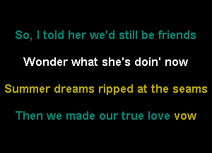 So, I told her we'd still be friends
Wonder what she's doin' now
Summer dreams ripped at the seams

Then we made our true love vow