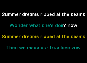 Summer dreams ripped at the seams
Wonder what she's doin' now
Summer dreams ripped at the seams

Then we made our true love vow