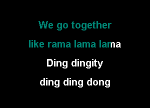 We go together
like rama lama lama

Ding dingity

ding ding dong