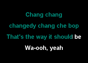 Chang chang
changedy chang che bop
That's the way it should be

Wa-ooh, yeah