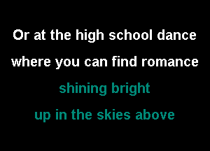 Or at the high school dance
where you can find romance

shining bright

up in the skies above