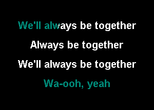 We'll always be together
Always be together

We'll always be together

Wa-ooh, yeah