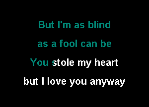 But I'm as blind
as a fool can be

You stole my heart

but I love you anyway