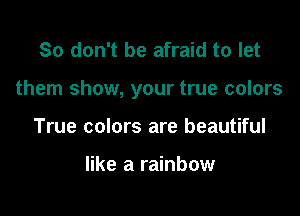 So don't be afraid to let

them show, your true colors

True colors are beautiful

like a rainbow