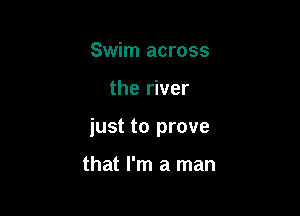 Swim across

the river

just to prove

that I'm a man