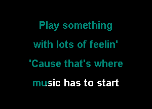 Play something

with lots of feelin'
'Cause that's where

music has to start