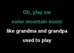 Oh, play me

some mountain music

like grandma and grandpa

used to play