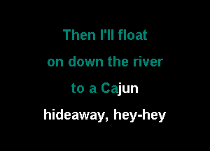 Then I'll float
on down the river

to a Cajun

hideaway, hey-hey