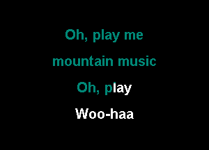 Oh, play me

mountain music
0h, play
Woo-haa