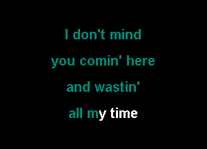 I don't mind
you comin' here

and wastin'

all my time