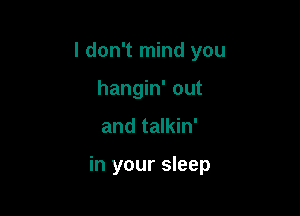 I don't mind you
hangin' out

and talkin'

in your sleep