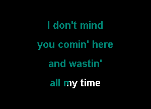 I don't mind
you comin' here

and wastin'

all my time