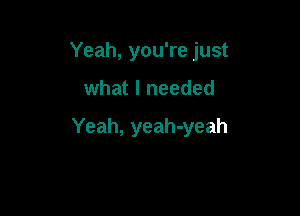 Yeah, you're just

what I needed

Yeah, yeah-yeah