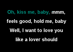 0h, kiss me, baby, mmm,

feels good, hold me, baby

Well, I want to love you

like a lover should