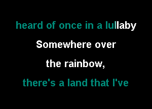 heard of once in a lullaby

Somewhere over
the rainbow,

there's a land that I've