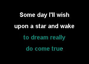 Some day I'll wish

upon a star and wake

to dream really

do come true