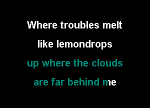 Where troubles melt

like Iemondrops

up where the clouds

are far behind me