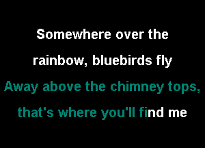 Somewhere over the
rainbow, bluebirds fly
Away above the chimney tops,

that's where you'll find me