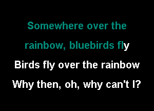 Somewhere over the

rainbow, bluebirds fly

Birds fly over the rainbow

Why then, oh, why can't I?