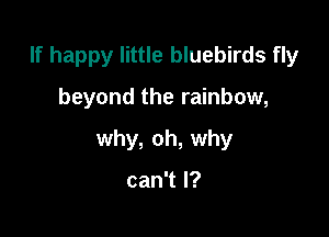 If happy little bluebirds fly

beyond the rainbow,
why, oh, why

can't I?