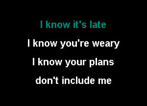 I know it's late

I know you're weary

I know your plans

don't include me