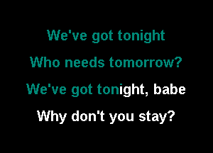 We've got tonight
Who needs tomorrow?

We've got tonight, babe

Why don't you stay?