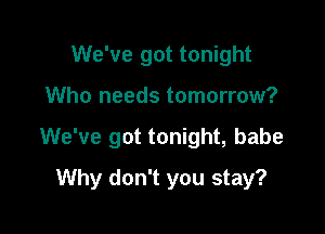 We've got tonight
Who needs tomorrow?

We've got tonight, babe

Why don't you stay?