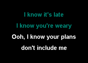 I know it's late

I know you're weary

Ooh, I know your plans

don't include me