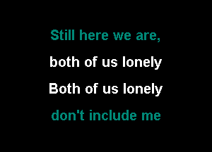 Still here we are,

both of us lonely

Both of us lonely

don't include me