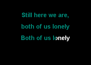 Still here we are,

both of us lonely

Both of us lonely