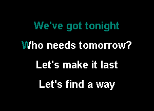 We've got tonight

Who needs tomorrow?
Let's make it last

Let's find a way