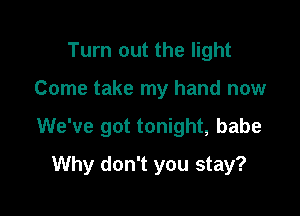 Turn out the light
Come take my hand now

We've got tonight, babe

Why don't you stay?