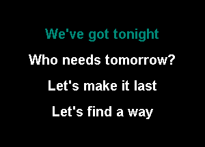 We've got tonight

Who needs tomorrow?
Let's make it last

Let's find a way