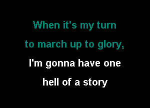 When it's my turn
to march up to glory,

I'm gonna have one

hell of a story