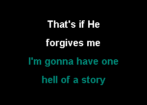 That's if He
forgives me

I'm gonna have one

hell of a story