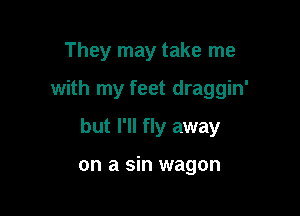 They may take me

with my feet draggin'

but I'll fly away

on a sin wagon