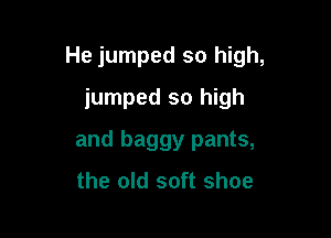 He jumped so high,

jumped so high
and baggy pants,
the old soft shoe