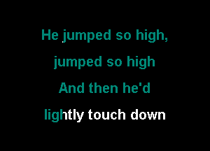 He jumped so high,

jumped so high
And then he'd
lightly touch down