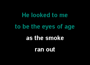 He looked to me

to be the eyes of age

as the smoke

ran out