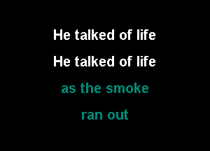 He talked of life
He talked of life

as the smoke

ran out