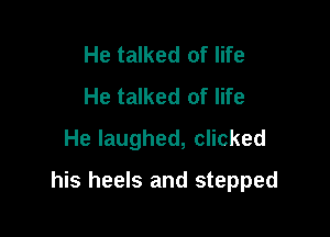 He talked of life
He talked of life
He laughed, clicked

his heels and stepped